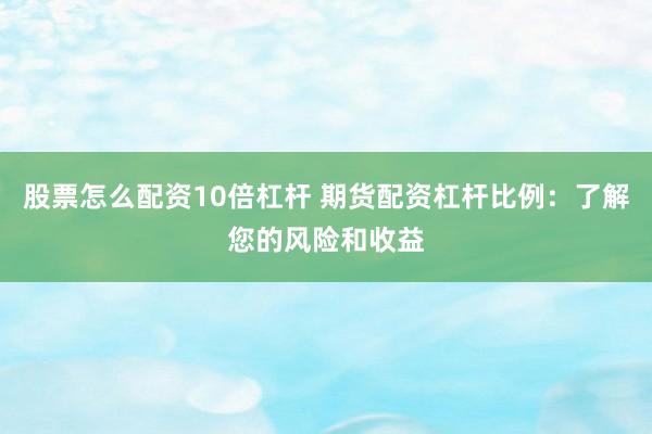 股票怎么配资10倍杠杆 期货配资杠杆比例：了解您的风险和收益