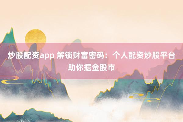 炒股配资app 解锁财富密码：个人配资炒股平台助你掘金股市