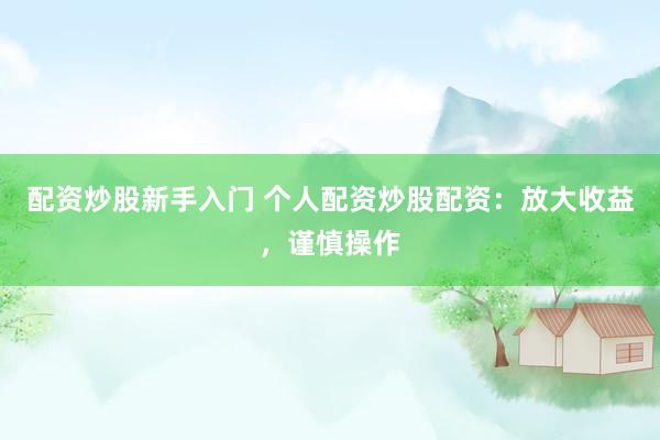 配资炒股新手入门 个人配资炒股配资：放大收益，谨慎操作