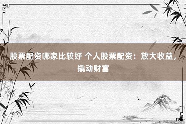 股票配资哪家比较好 个人股票配资：放大收益，撬动财富