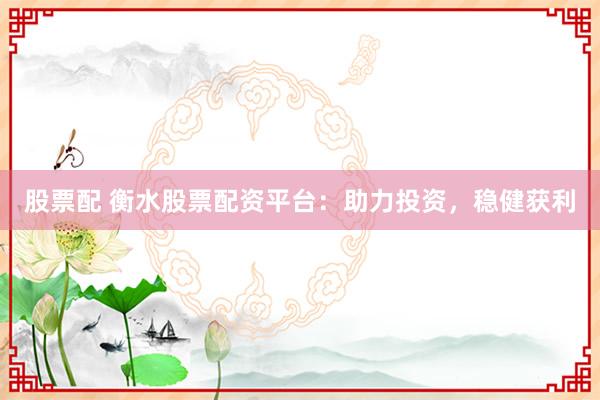 股票配 衡水股票配资平台：助力投资，稳健获利