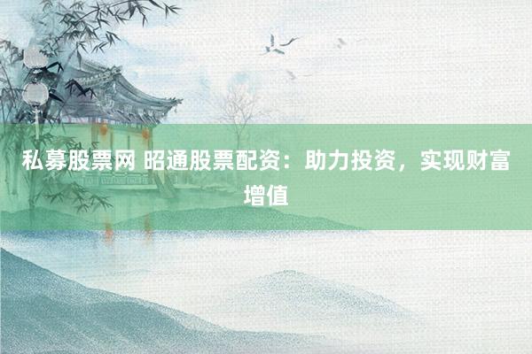 私募股票网 昭通股票配资：助力投资，实现财富增值