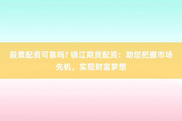 股票配资可靠吗? 镇江期货配资：助您把握市场先机，实现财富梦想
