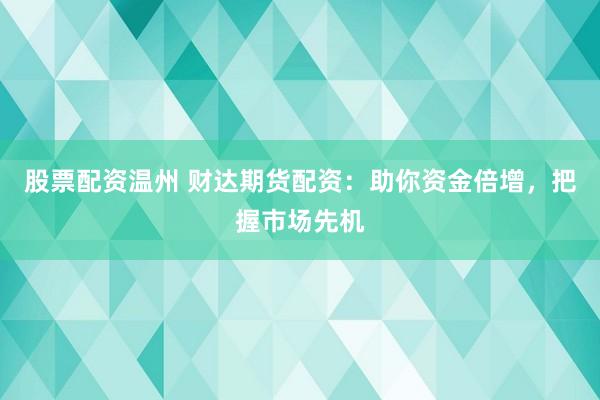股票配资温州 财达期货配资：助你资金倍增，把握市场先机
