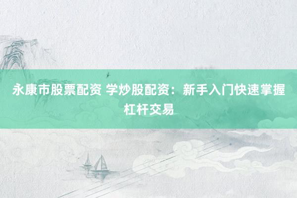 永康市股票配资 学炒股配资：新手入门快速掌握杠杆交易
