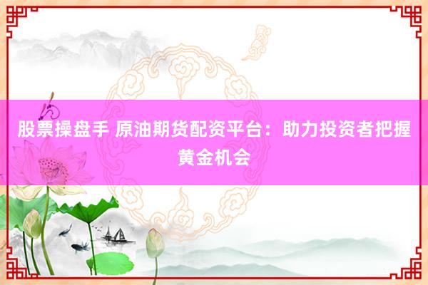 股票操盘手 原油期货配资平台：助力投资者把握黄金机会