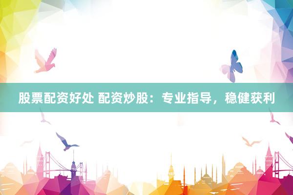 股票配资好处 配资炒股：专业指导，稳健获利