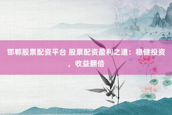 邯郸股票配资平台 股票配资盈利之道：稳健投资，收益翻倍