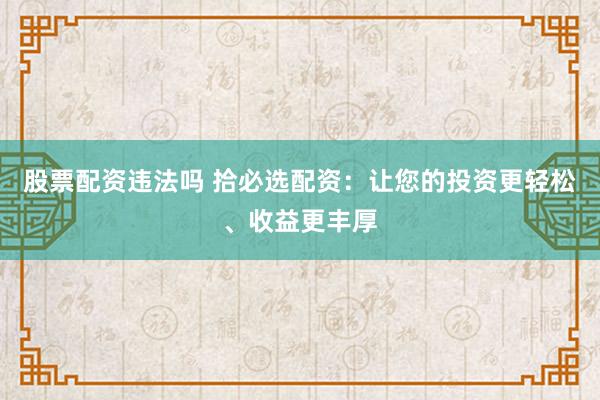 股票配资违法吗 拾必选配资：让您的投资更轻松、收益更丰厚