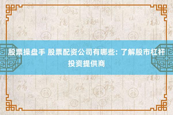 股票操盘手 股票配资公司有哪些: 了解股市杠杆投资提供商