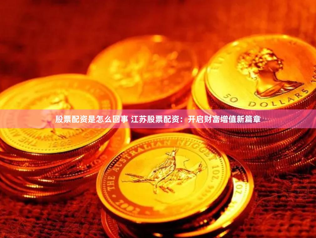 股票配资是怎么回事 江苏股票配资：开启财富增值新篇章
