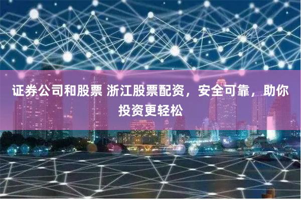 证券公司和股票 浙江股票配资，安全可靠，助你投资更轻松