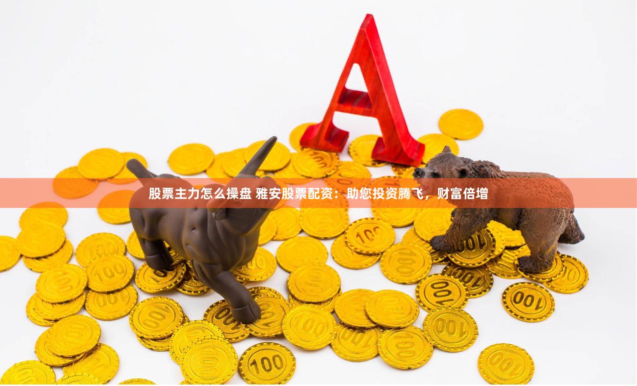 股票主力怎么操盘 雅安股票配资：助您投资腾飞，财富倍增