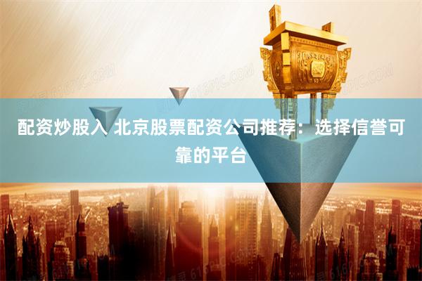配资炒股入 北京股票配资公司推荐：选择信誉可靠的平台