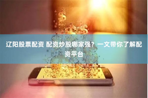 辽阳股票配资 配资炒股哪家强?一文带你了解配资平台