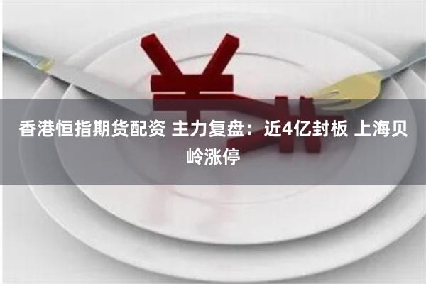 香港恒指期货配资 主力复盘：近4亿封板 上海贝岭涨停