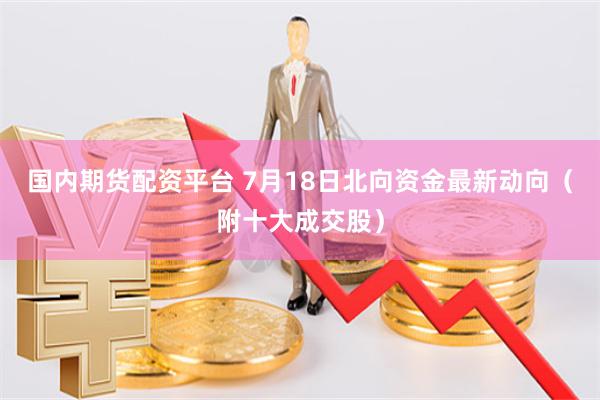 国内期货配资平台 7月18日北向资金最新动向（附十大成交股）