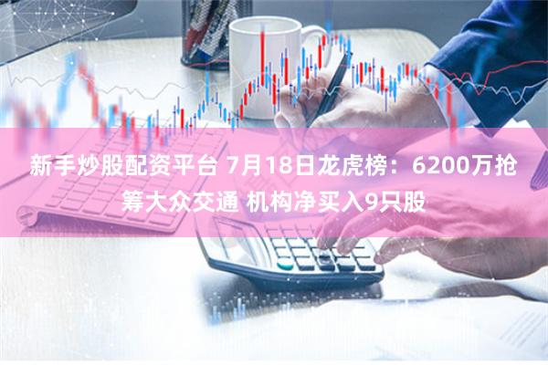新手炒股配资平台 7月18日龙虎榜：6200万抢筹大众交通 机构净买入9只股