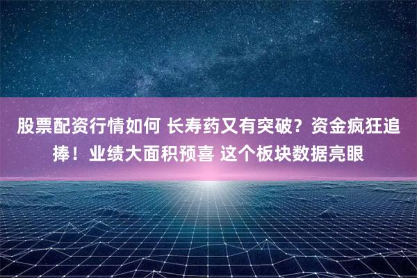 股票配资行情如何 长寿药又有突破？资金疯狂追捧！业绩大面积预喜 这个板块数据亮眼