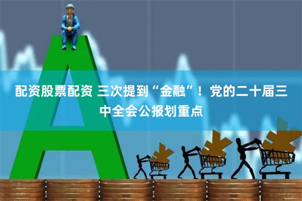 配资股票配资 三次提到“金融”！党的二十届三中全会公报划重点