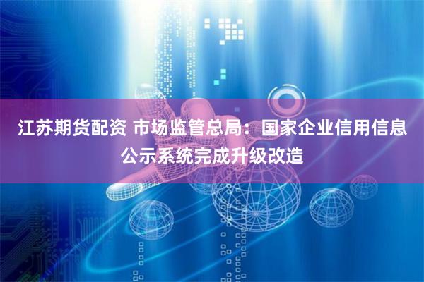 江苏期货配资 市场监管总局：国家企业信用信息公示系统完成升级改造
