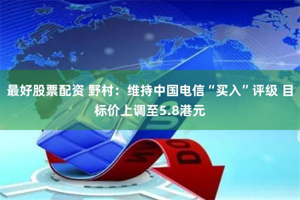 最好股票配资 野村：维持中国电信“买入”评级 目标价上调至5.8港元