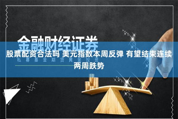 股票配资合法吗 美元指数本周反弹 有望结束连续两周跌势