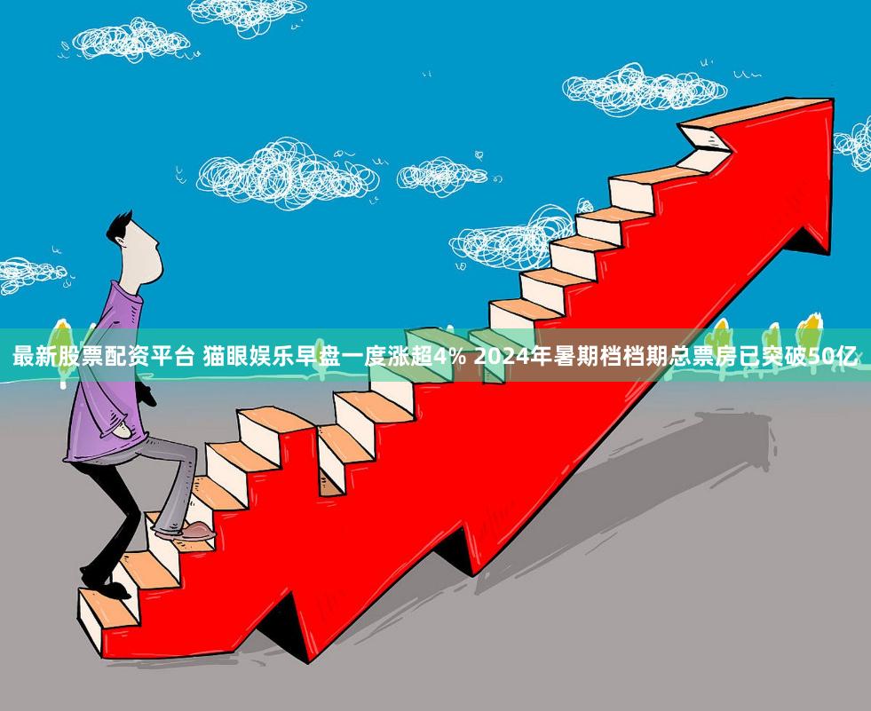 最新股票配资平台 猫眼娱乐早盘一度涨超4% 2024年暑期档档期总票房已突破50亿