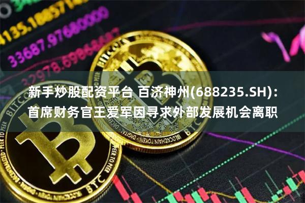 新手炒股配资平台 百济神州(688235.SH)：首席财务官王爱军因寻求外部发展机会离职