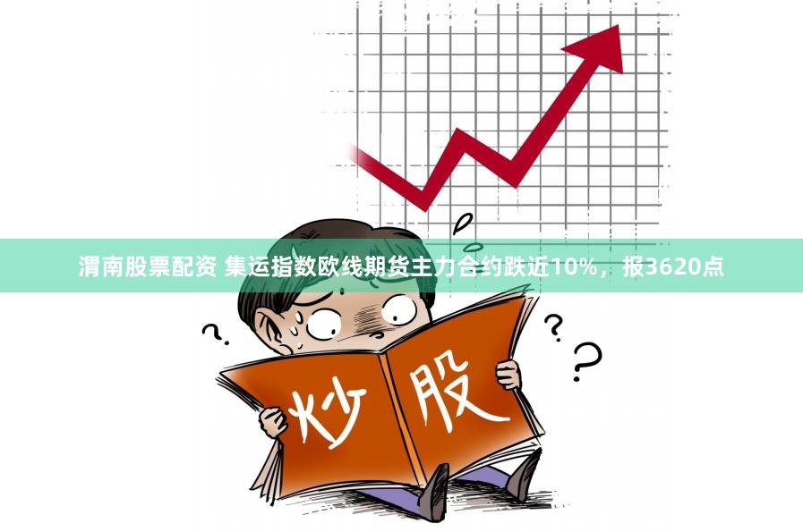 渭南股票配资 集运指数欧线期货主力合约跌近10%，报3620点