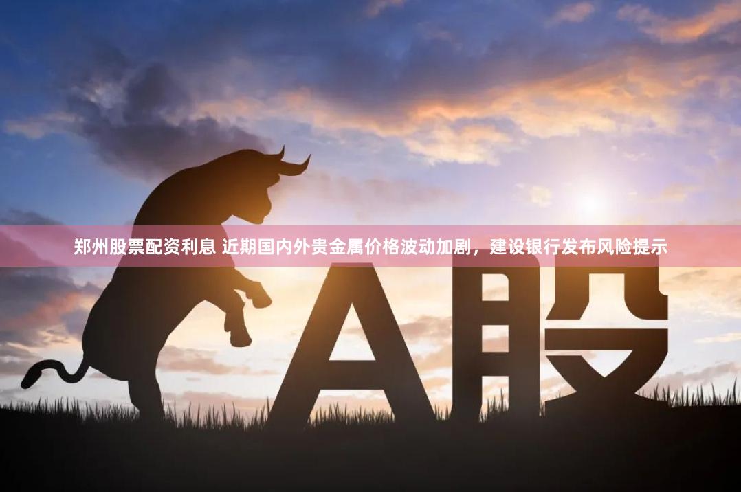 郑州股票配资利息 近期国内外贵金属价格波动加剧，建设银行发布风险提示