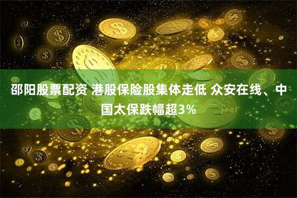 邵阳股票配资 港股保险股集体走低 众安在线、中国太保跌幅超3%