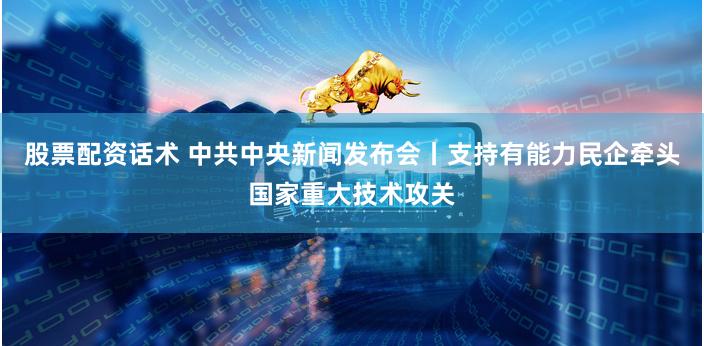 股票配资话术 中共中央新闻发布会丨支持有能力民企牵头国家重大技术攻关