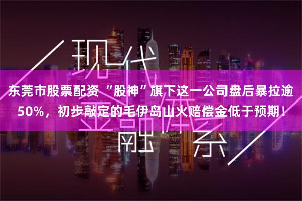 东莞市股票配资 “股神”旗下这一公司盘后暴拉逾50%，初步敲定的毛伊岛山火赔偿金低于预期！