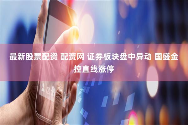 最新股票配资 配资网 证券板块盘中异动 国盛金控直线涨停