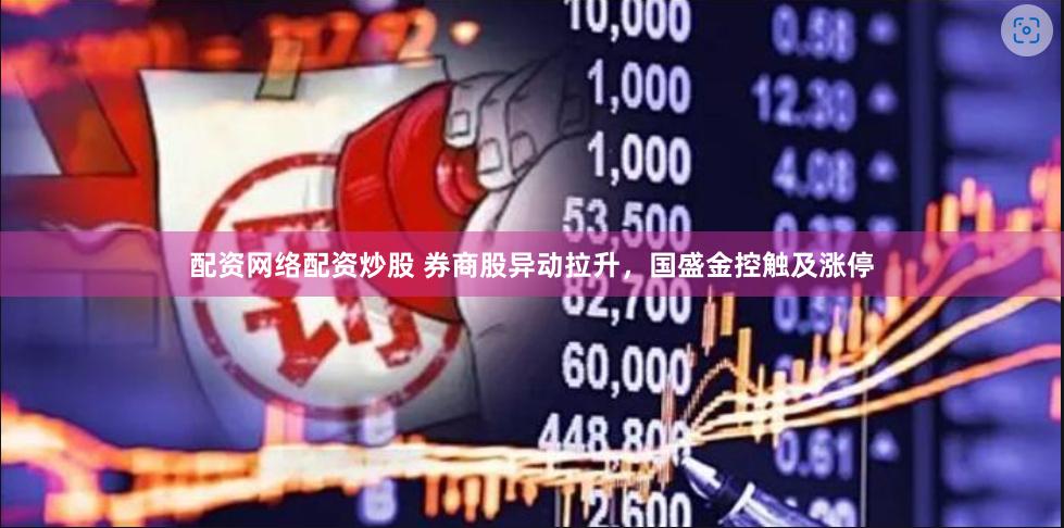 配资网络配资炒股 券商股异动拉升，国盛金控触及涨停