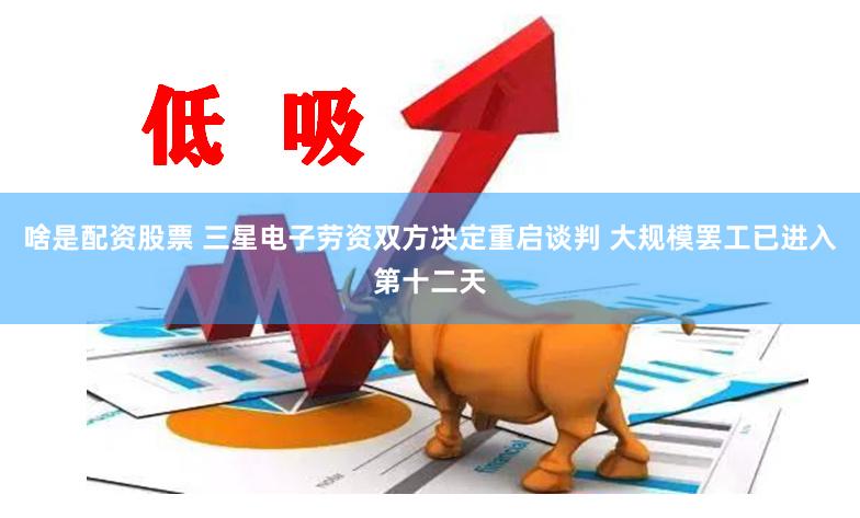 啥是配资股票 三星电子劳资双方决定重启谈判 大规模罢工已进入第十二天