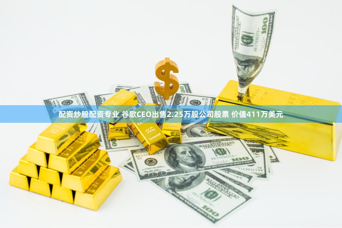 配资炒股配资专业 谷歌CEO出售2.25万股公司股票 价值411万美元