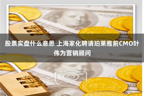 股票实盘什么意思 上海家化聘请珀莱雅前CMO叶伟为营销顾问