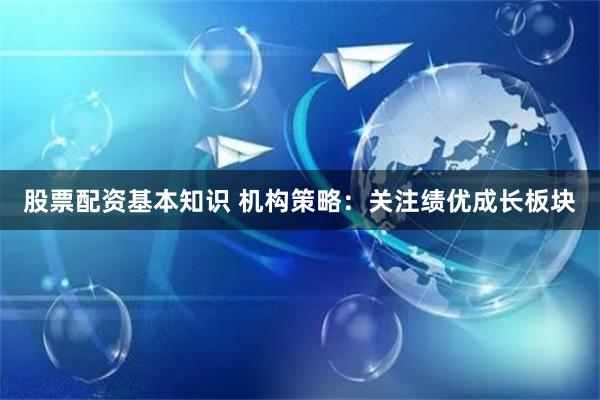 股票配资基本知识 机构策略：关注绩优成长板块