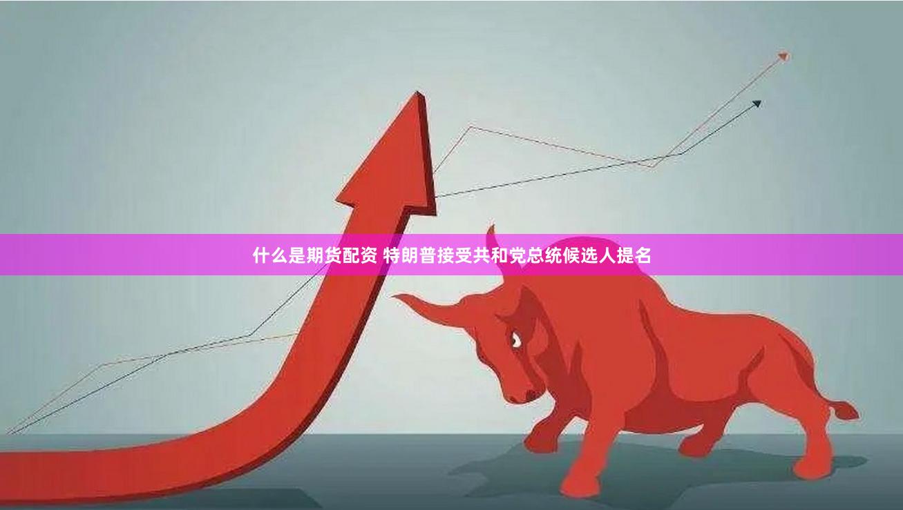 什么是期货配资 特朗普接受共和党总统候选人提名