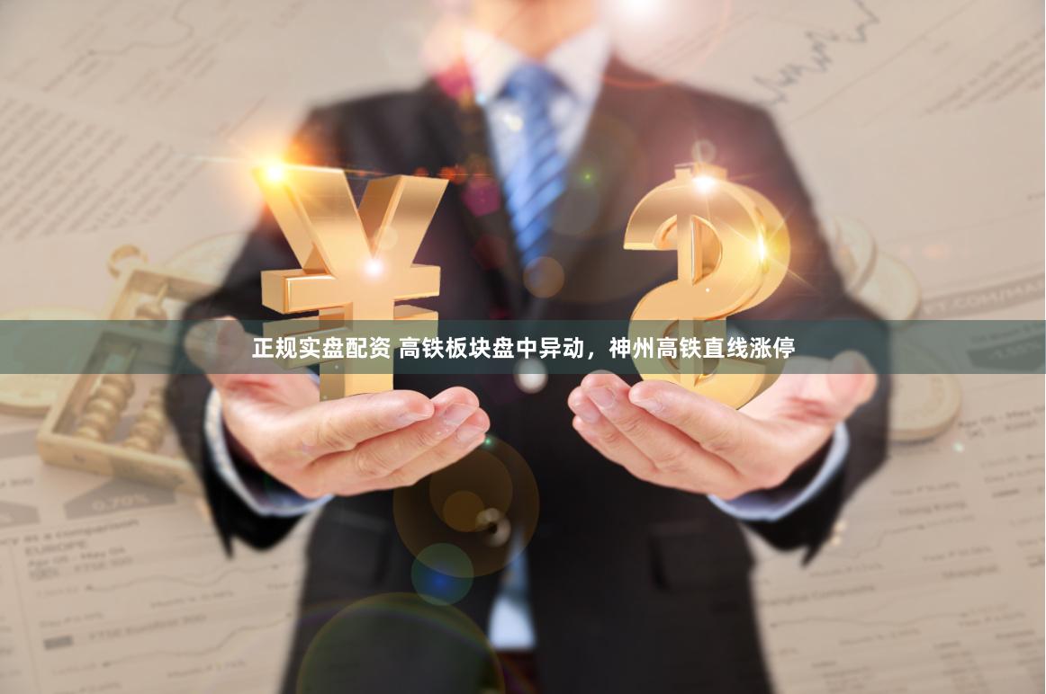 正规实盘配资 高铁板块盘中异动，神州高铁直线涨停
