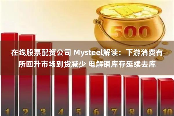 在线股票配资公司 Mysteel解读：下游消费有所回升市场到货减少 电解铜库存延续去库