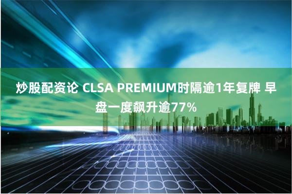 炒股配资论 CLSA PREMIUM时隔逾1年复牌 早盘一度飙升逾77%