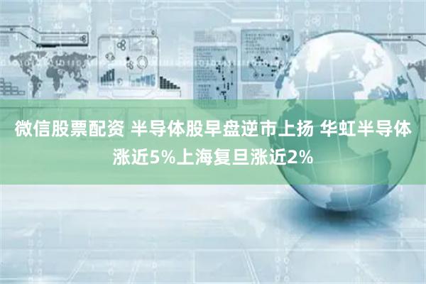 微信股票配资 半导体股早盘逆市上扬 华虹半导体涨近5%上海复旦涨近2%