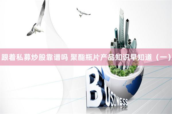 跟着私募炒股靠谱吗 聚酯瓶片产品知识早知道（一）