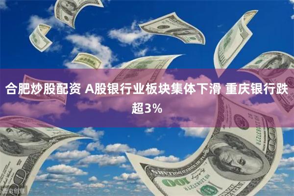 合肥炒股配资 A股银行业板块集体下滑 重庆银行跌超3%