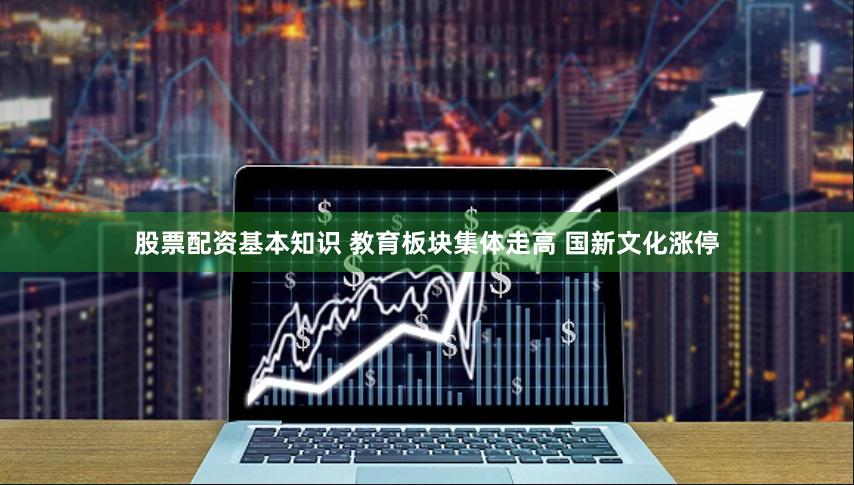 股票配资基本知识 教育板块集体走高 国新文化涨停