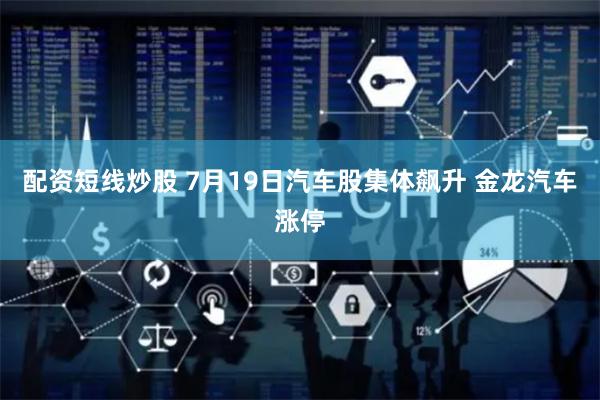 配资短线炒股 7月19日汽车股集体飙升 金龙汽车涨停