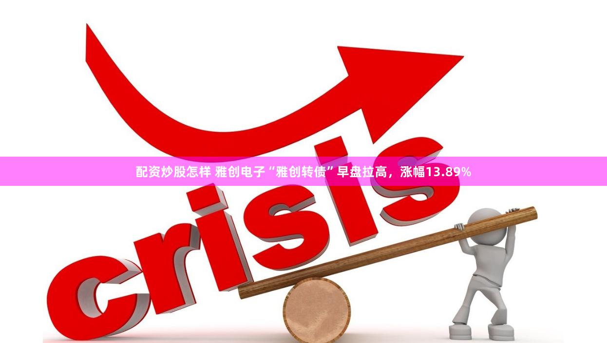 配资炒股怎样 雅创电子“雅创转债”早盘拉高，涨幅13.89%